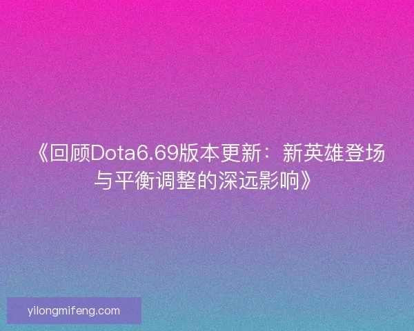 《回顾Dota6.69版本更新：新英雄登场与平衡调整的深远影响》