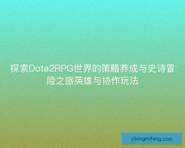探索Dota2RPG世界的策略养成与史诗冒险之旅英雄与协作玩法