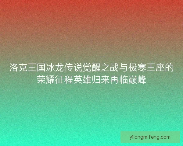 洛克王国冰龙传说觉醒之战与极寒王座的荣耀征程英雄归来再临巅峰