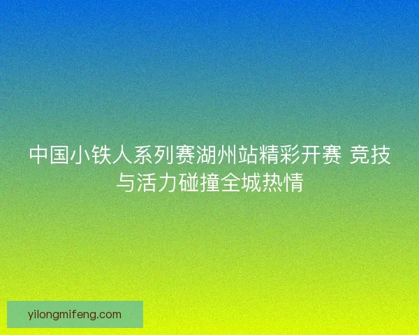 中国小铁人系列赛湖州站精彩开赛 竞技与活力碰撞全城热情