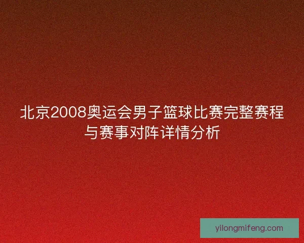 北京2008奥运会男子篮球比赛完整赛程与赛事对阵详情分析