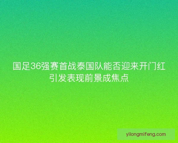 国足36强赛首战泰国队能否迎来开门红引发表现前景成焦点