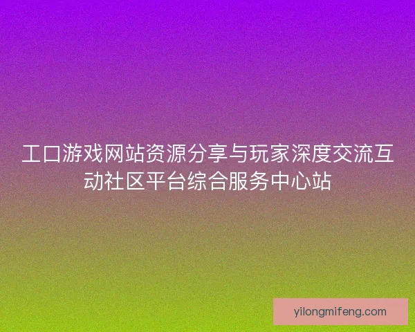工口游戏网站资源分享与玩家深度交流互动社区平台综合服务中心站