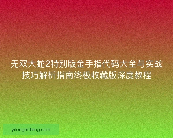 无双大蛇2特别版金手指代码大全与实战技巧解析指南终极收藏版深度教程