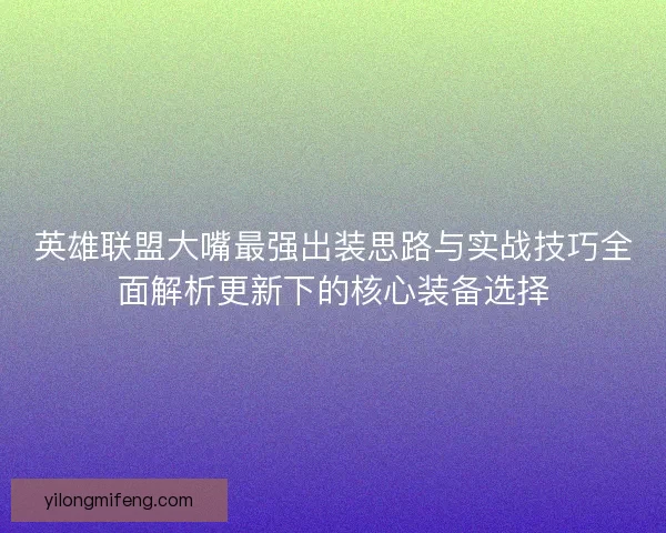 英雄联盟大嘴最强出装思路与实战技巧全面解析更新下的核心装备选择