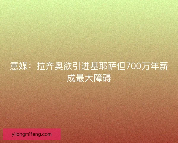 意媒：拉齐奥欲引进基耶萨但700万年薪成最大障碍