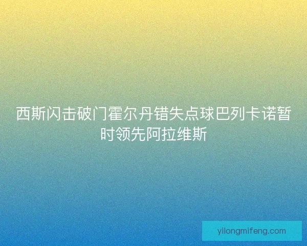 西斯闪击破门霍尔丹错失点球巴列卡诺暂时领先阿拉维斯