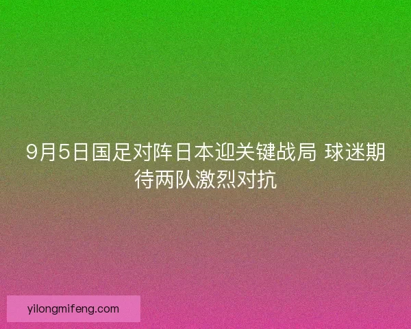 9月5日国足对阵日本迎关键战局 球迷期待两队激烈对抗