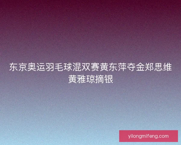 东京奥运羽毛球混双赛黄东萍夺金郑思维黄雅琼摘银