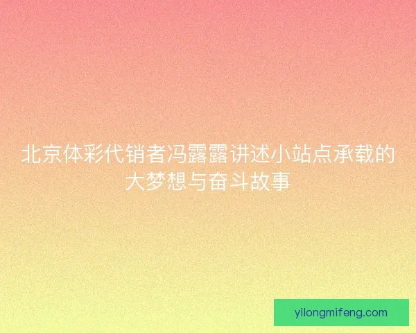 北京体彩代销者冯露露讲述小站点承载的大梦想与奋斗故事