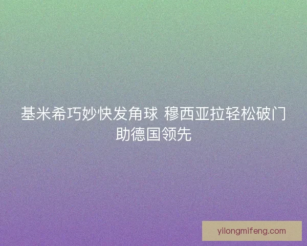 基米希巧妙快发角球 穆西亚拉轻松破门助德国领先