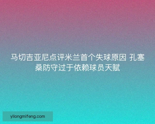 马切吉亚尼点评米兰首个失球原因 孔塞桑防守过于依赖球员天赋