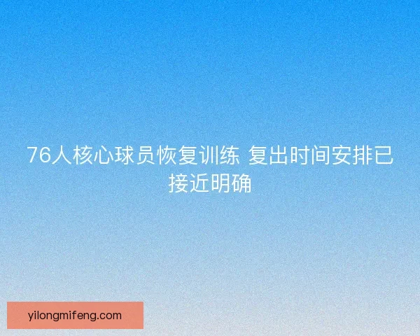 76人核心球员恢复训练 复出时间安排已接近明确