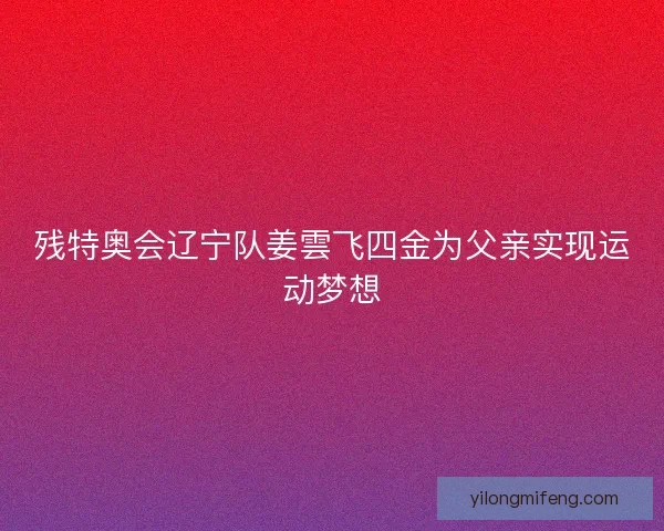 残特奥会辽宁队姜雲飞四金为父亲实现运动梦想