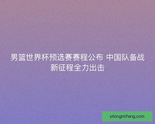 男篮世界杯预选赛赛程公布 中国队备战新征程全力出击