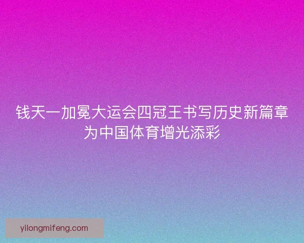 钱天一加冕大运会四冠王书写历史新篇章为中国体育增光添彩 钱天一加冕大运会四冠王书写历史新篇章为中国体育增光添彩