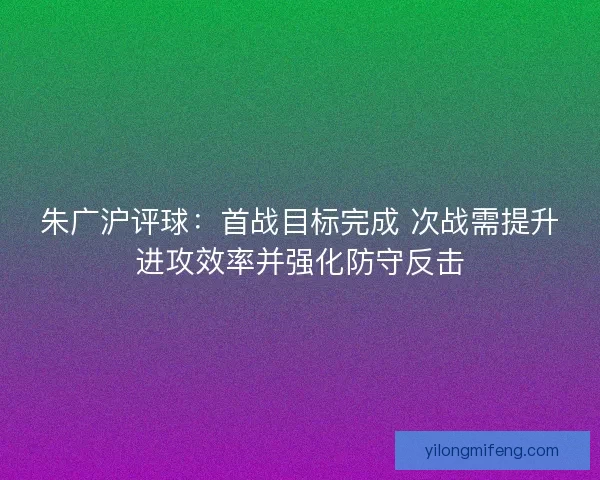 朱广沪评球：首战目标完成 次战需提升进攻效率并强化防守反击