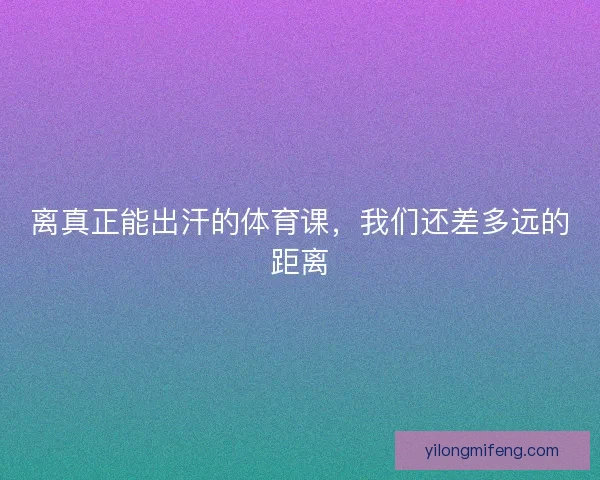 离真正能出汗的体育课，我们还差多远的距离