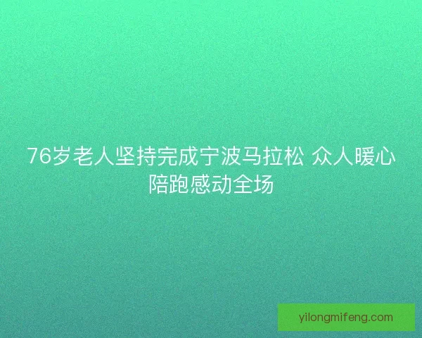 76岁老人坚持完成宁波马拉松 众人暖心陪跑感动全场