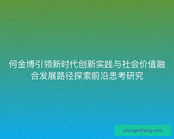 何金博引领新时代创新实践与社会价值融合发展路径探索前沿思考研究
