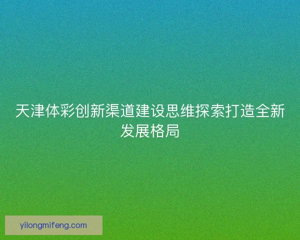 天津体彩创新渠道建设思维探索打造全新发展格局