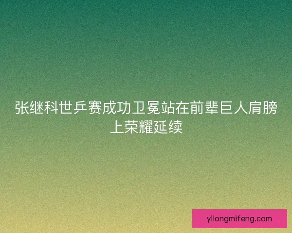 张继科世乒赛成功卫冕站在前辈巨人肩膀上荣耀延续