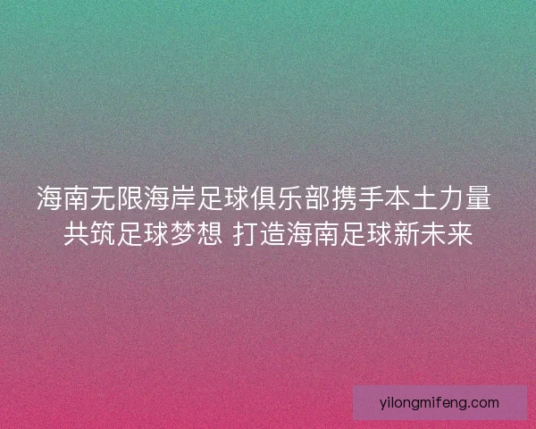 海南无限海岸足球俱乐部携手本土力量 共筑足球梦想 打造海南足球新未来