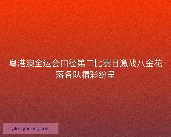 粤港澳全运会田径第二比赛日激战八金花落各队精彩纷呈