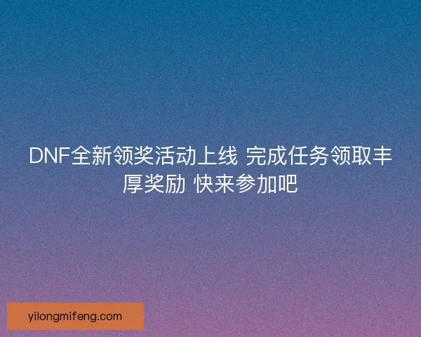 DNF全新领奖活动上线 完成任务领取丰厚奖励 快来参加吧