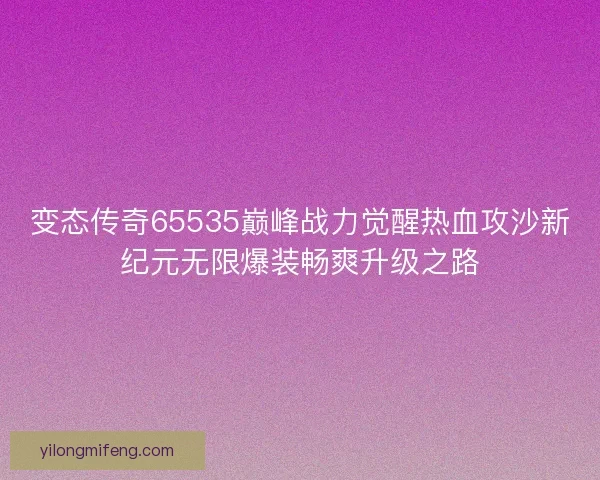 变态传奇65535巅峰战力觉醒热血攻沙新纪元无限爆装畅爽升级之路 变态传奇65535巅峰战力觉醒热血攻沙新纪元无限爆装畅爽升级之路