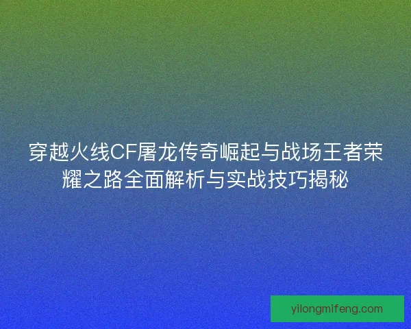 穿越火线CF屠龙传奇崛起与战场王者荣耀之路全面解析与实战技巧揭秘 穿越火线CF屠龙传奇崛起与战场王者荣耀之路全面解析与实战技巧揭秘