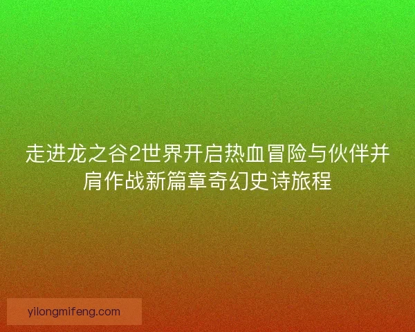 走进龙之谷2世界开启热血冒险与伙伴并肩作战新篇章奇幻史诗旅程 走进龙之谷2世界开启热血冒险与伙伴并肩作战新篇章奇幻史诗旅程