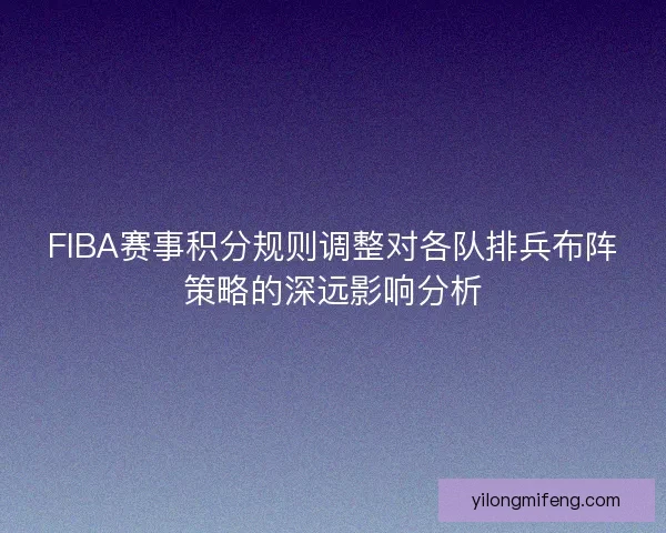 FIBA赛事积分规则调整对各队排兵布阵策略的深远影响分析 FIBA赛事积分规则调整对各队排兵布阵策略的深远影响分析