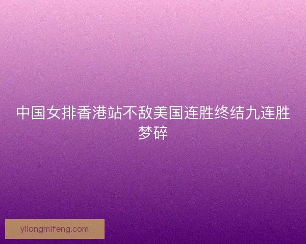 中国女排香港站不敌美国连胜终结九连胜梦碎