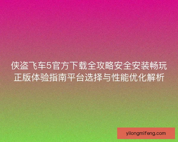 侠盗飞车5官方下载全攻略安全安装畅玩正版体验指南平台选择与性能优化解析