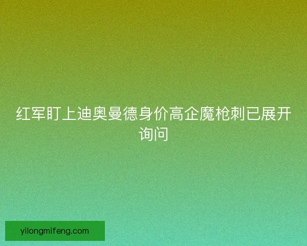 红军盯上迪奥曼德身价高企魔枪刺已展开询问 红军盯上迪奥曼德身价高企魔枪刺已展开询问