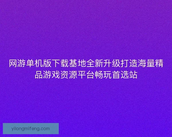 网游单机版下载基地全新升级打造海量精品游戏资源平台畅玩首选站 网游单机版下载基地全新升级打造海量精品游戏资源平台畅玩首选站