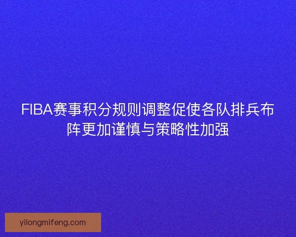 FIBA赛事积分规则调整促使各队排兵布阵更加谨慎与策略性加强