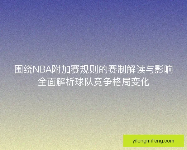 围绕NBA附加赛规则的赛制解读与影响全面解析球队竞争格局变化