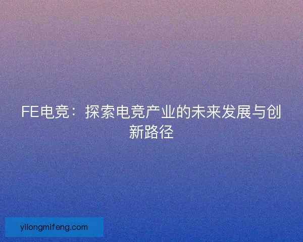 FE电竞：探索电竞产业的未来发展与创新路径