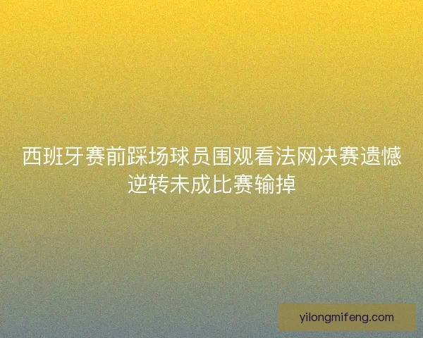 西班牙赛前踩场球员围观看法网决赛遗憾逆转未成比赛输掉 西班牙赛前踩场球员围观看法网决赛遗憾逆转未成比赛输掉