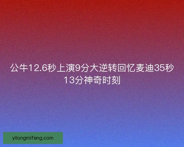 公牛12.6秒上演9分大逆转回忆麦迪35秒13分神奇时刻 公牛12.6秒上演9分大逆转回忆麦迪35秒13分神奇时刻