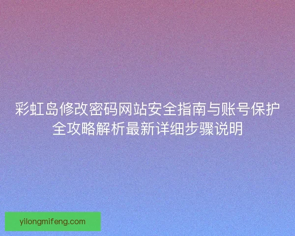 彩虹岛修改密码网站安全指南与账号保护全攻略解析最新详细步骤说明 彩虹岛修改密码网站安全指南与账号保护全攻略解析最新详细步骤说明